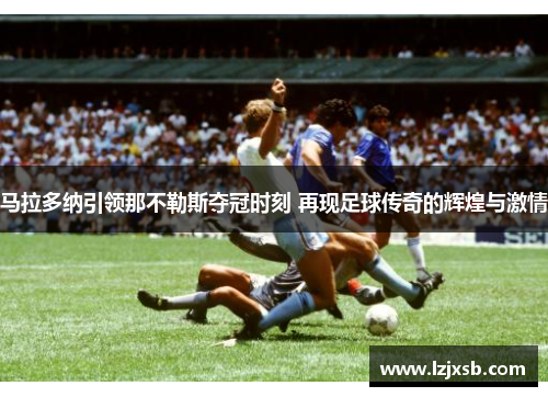 马拉多纳引领那不勒斯夺冠时刻 再现足球传奇的辉煌与激情