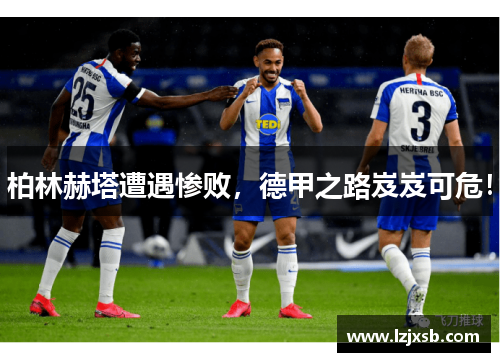 柏林赫塔遭遇惨败，德甲之路岌岌可危！