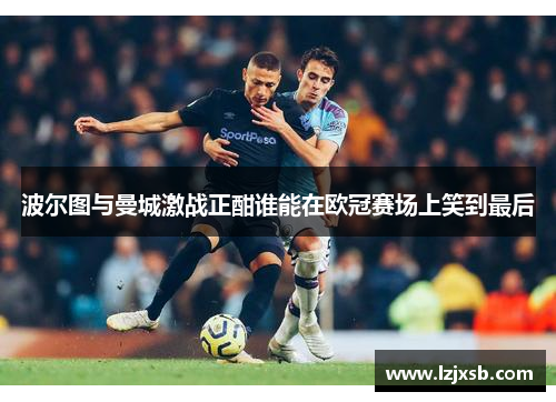 波尔图与曼城激战正酣谁能在欧冠赛场上笑到最后