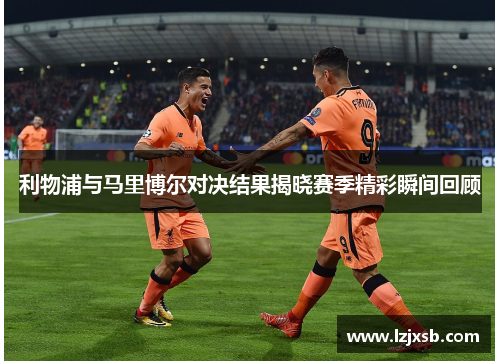 利物浦与马里博尔对决结果揭晓赛季精彩瞬间回顾