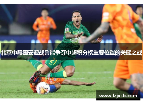 北京中赫国安迎战鲁能争夺中超积分榜重要位置的关键之战