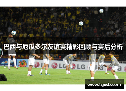 巴西与厄瓜多尔友谊赛精彩回顾与赛后分析
