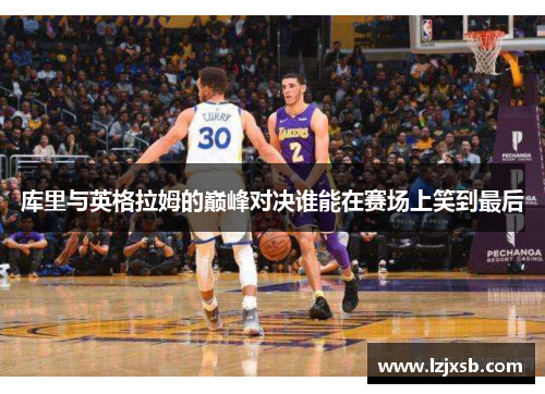库里与英格拉姆的巅峰对决谁能在赛场上笑到最后