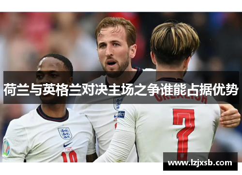 荷兰与英格兰对决主场之争谁能占据优势