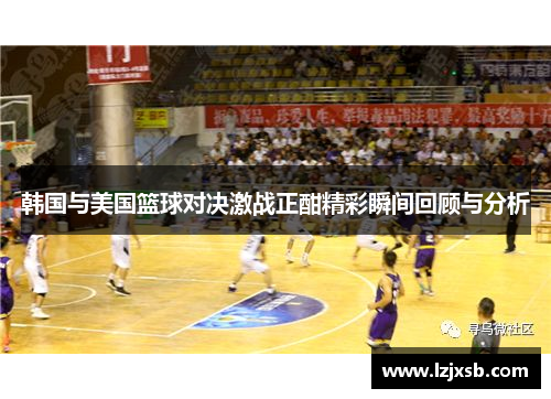 韩国与美国篮球对决激战正酣精彩瞬间回顾与分析