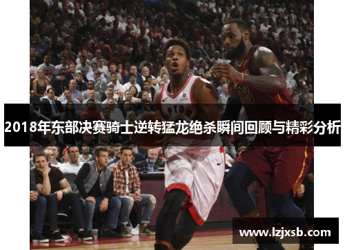 2018年东部决赛骑士逆转猛龙绝杀瞬间回顾与精彩分析