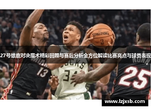 27号雄鹿对决魔术精彩回顾与赛后分析全方位解读比赛亮点与球员表现